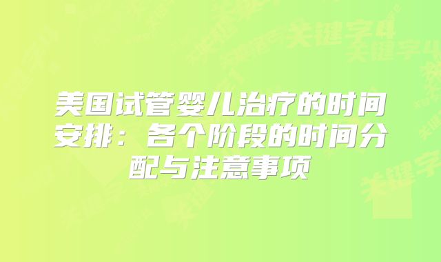美国试管婴儿治疗的时间安排：各个阶段的时间分配与注意事项