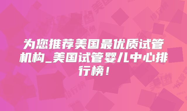 为您推荐美国最优质试管机构_美国试管婴儿中心排行榜！