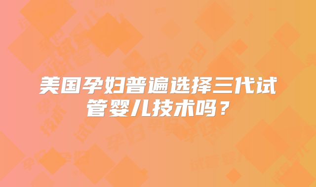 美国孕妇普遍选择三代试管婴儿技术吗？