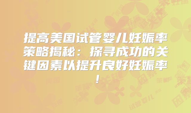 提高美国试管婴儿妊娠率策略揭秘:探寻成功的关键因素以提升良好妊娠率!