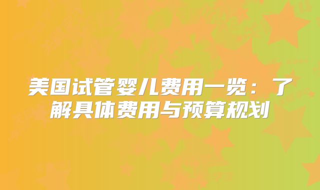 美国试管婴儿费用一览：了解具体费用与预算规划
