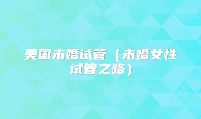 美国未婚试管（未婚女性试管之路）