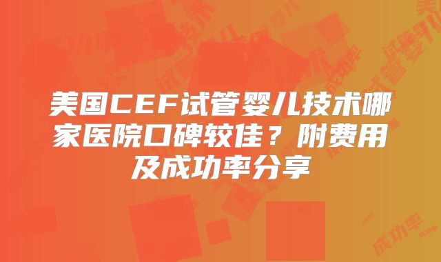 美国CEF试管婴儿技术哪家医院口碑较佳？附费用及成功率分享