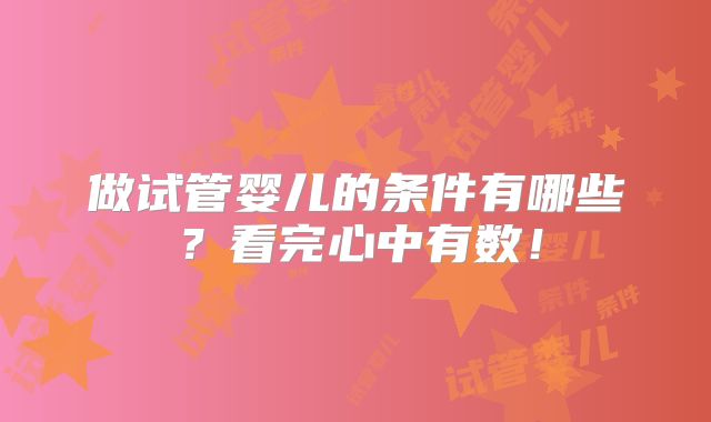 做试管婴儿的条件有哪些?看完心中有数!