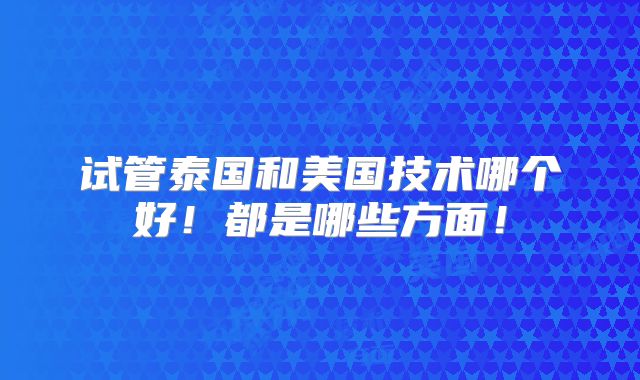 试管泰国和美国技术哪个好！都是哪些方面！