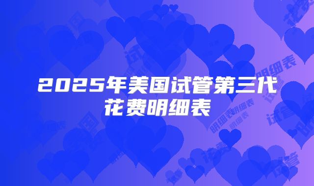 2025年美国试管第三代花费明细表