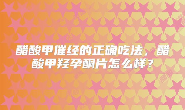 醋酸甲催经的正确吃法，醋酸甲羟孕酮片怎么样？