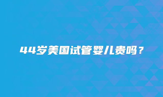 44岁美国试管婴儿贵吗？