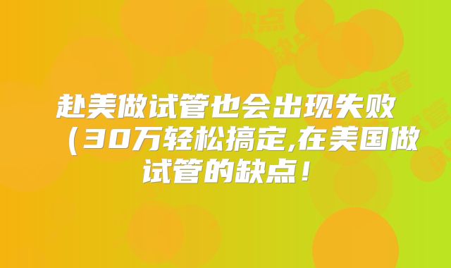 赴美做试管也会出现失败（30万轻松搞定,在美国做试管的缺点！
