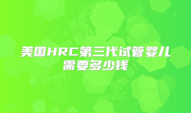 美国HRC第三代试管婴儿需要多少钱