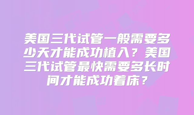 美国三代试管一般需要多少天才能成功植入？美国三代试管最快需要多长时间才能成功着床？