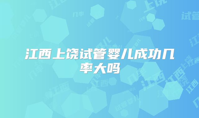 江西上饶试管婴儿成功几率大吗