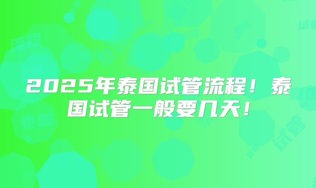 2025年泰国试管流程！泰国试管一般要几天！