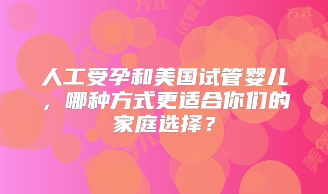 人工受孕和美国试管婴儿，哪种方式更适合你们的家庭选择？