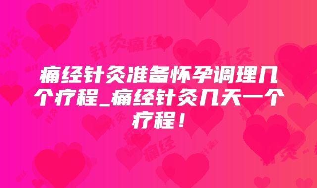 痛经针灸准备怀孕调理几个疗程_痛经针灸几天一个疗程！