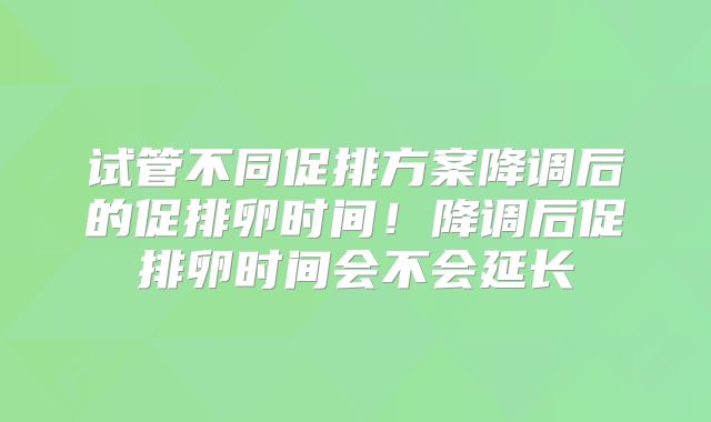 试管不同促排方案降调后的促排卵时间!降调后促排卵时间会不会延长
