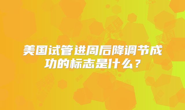 美国试管进周后降调节成功的标志是什么？