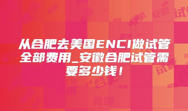 从合肥去美国ENCI做试管全部费用_安徽合肥试管需要多少钱！