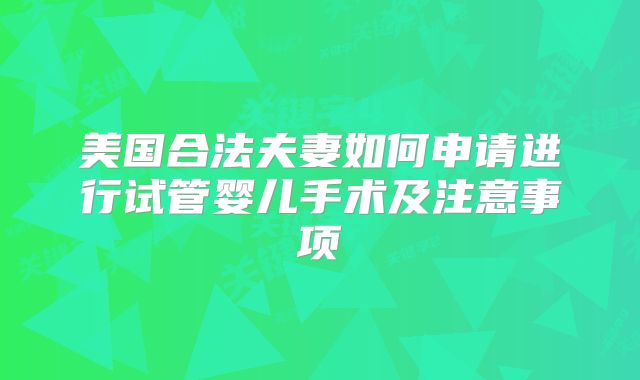 美国合法夫妻如何申请进行试管婴儿手术及注意事项
