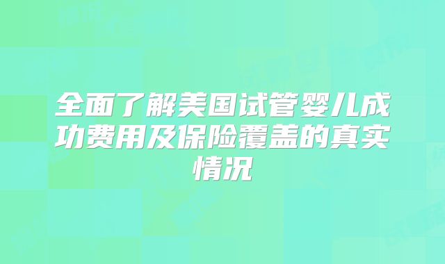全面了解美国试管婴儿成功费用及保险覆盖的真实情况