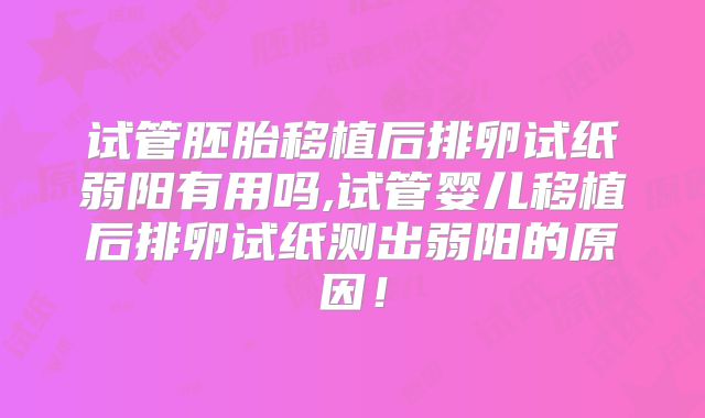 试管胚胎移植后排卵试纸弱阳有用吗,试管婴儿移植后排卵试纸测出弱阳的原因！