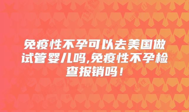 免疫性不孕可以去美国做试管婴儿吗,免疫性不孕检查报销吗!