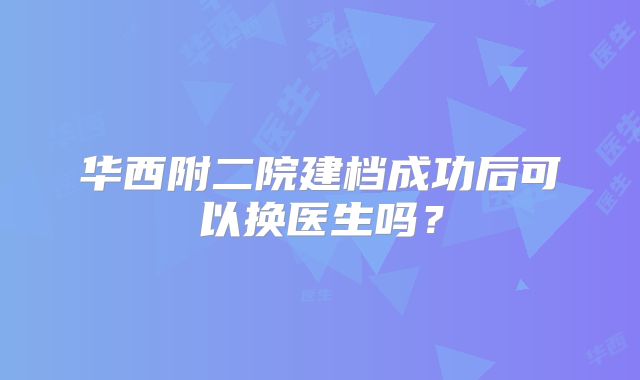 华西附二院建档成功后可以换医生吗？