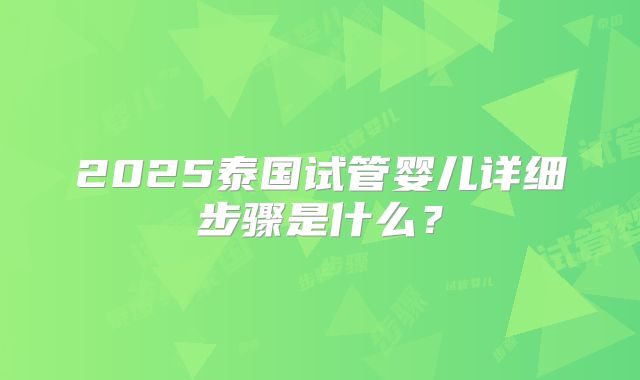 2025泰国试管婴儿详细步骤是什么？