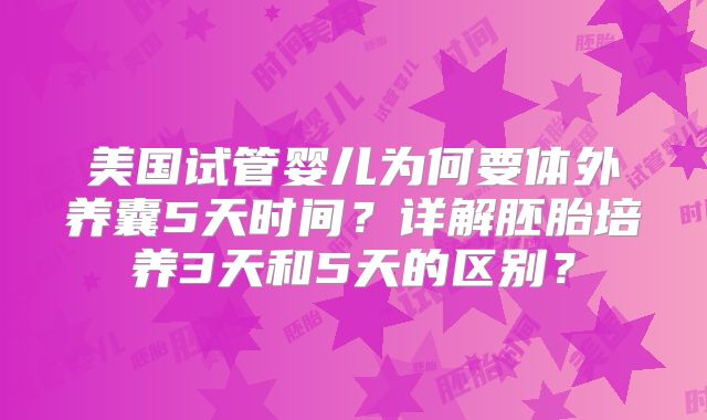 美国试管婴儿为何要体外养囊5天时间？详解胚胎培养3天和5天的区别？