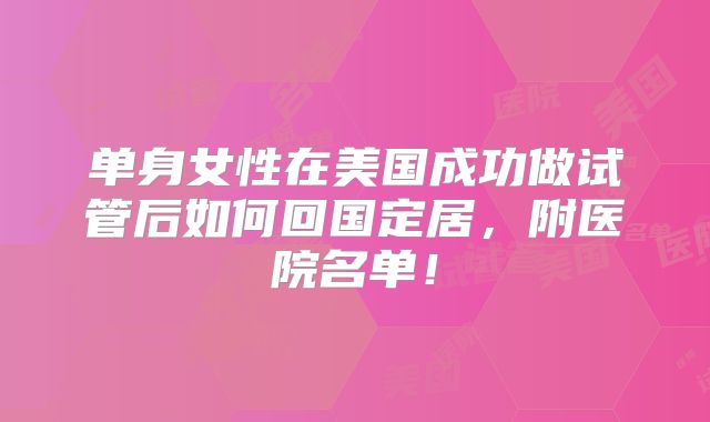 单身女性在美国成功做试管后如何回国定居,附医院名单!