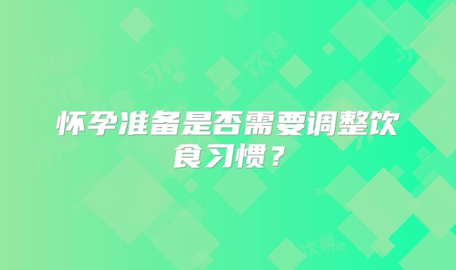 怀孕准备是否需要调整饮食习惯？