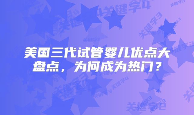 美国三代试管婴儿优点大盘点，为何成为热门？