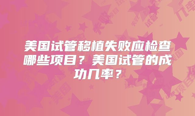 美国试管移植失败应检查哪些项目？美国试管的成功几率？