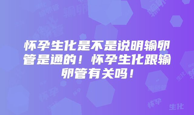 怀孕生化是不是说明输卵管是通的!怀孕生化跟输卵管有关吗!