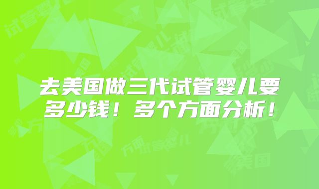 去美国做三代试管婴儿要多少钱!多个方面分析!