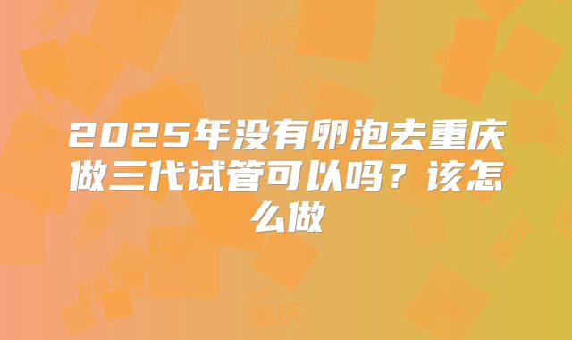 2025年没有卵泡去重庆做三代试管可以吗？该怎么做