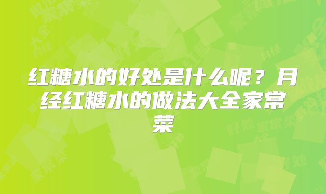红糖水的好处是什么呢？月经红糖水的做法大全家常菜
