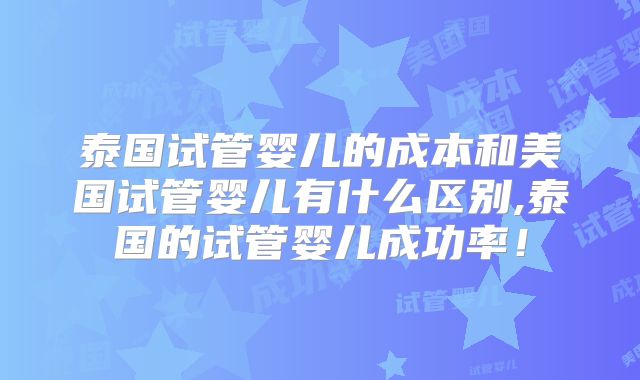 泰国试管婴儿的成本和美国试管婴儿有什么区别,泰国的试管婴儿成功率！
