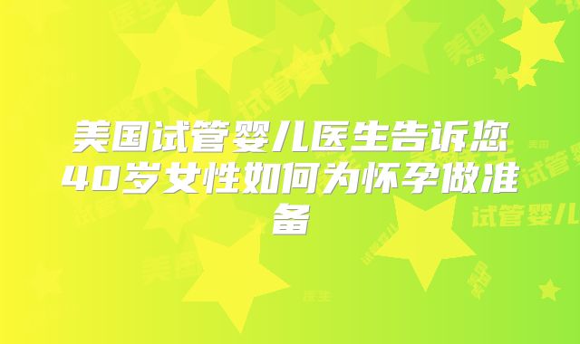 美国试管婴儿医生告诉您40岁女性如何为怀孕做准备