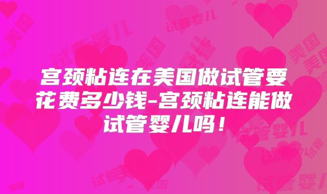 宫颈粘连在美国做试管要花费多少钱-宫颈粘连能做试管婴儿吗！