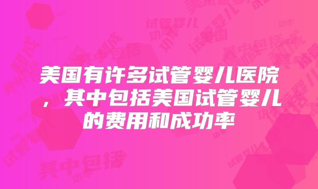美国有许多试管婴儿医院，其中包括美国试管婴儿的费用和成功率