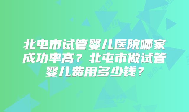 北屯市试管婴儿医院哪家成功率高?北屯市做试管婴儿费用多少钱?