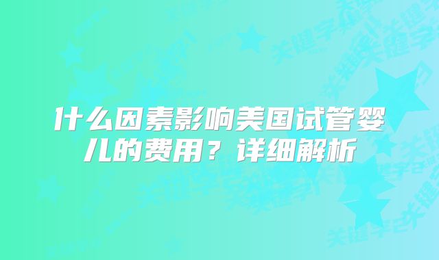什么因素影响美国试管婴儿的费用？详细解析