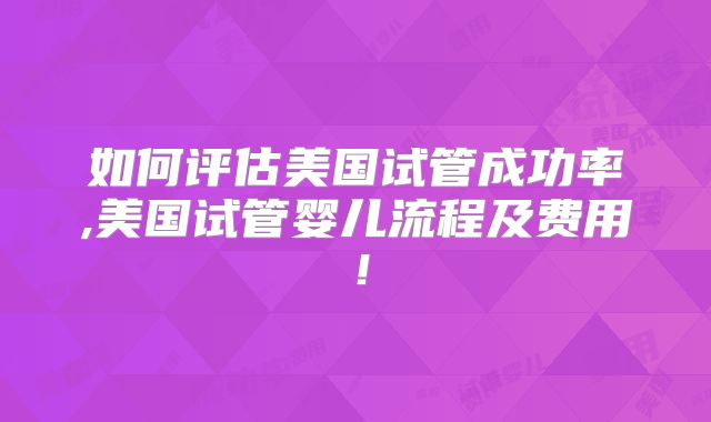 如何评估美国试管成功率,美国试管婴儿流程及费用!