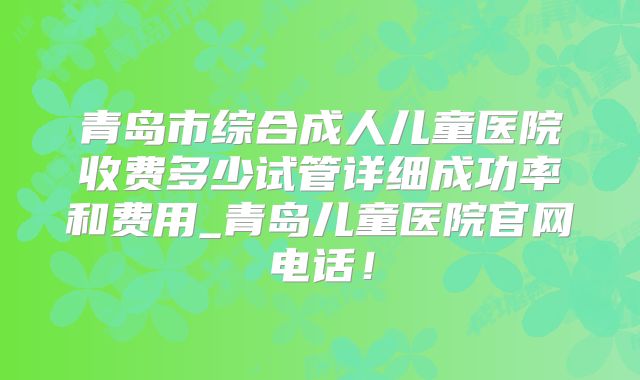 青岛市综合成人儿童医院收费多少试管详细成功率和费用_青岛儿童医院官网电话！