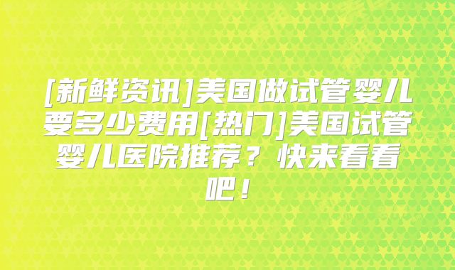 [新鲜资讯]美国做试管婴儿要多少费用[热门]美国试管婴儿医院推荐？快来看看吧！