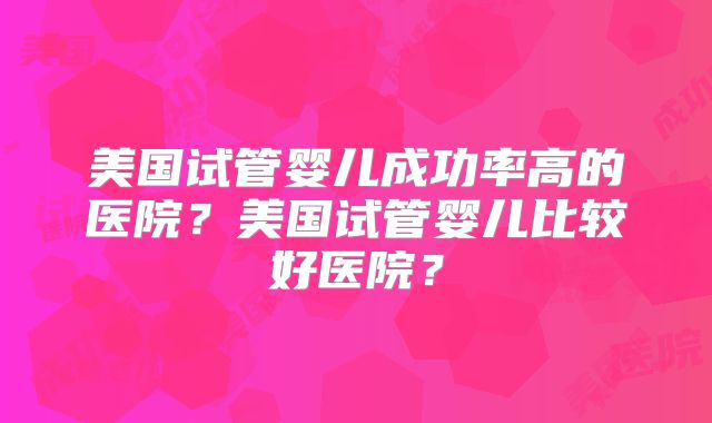 美国试管婴儿成功率高的医院?美国试管婴儿比较好医院?