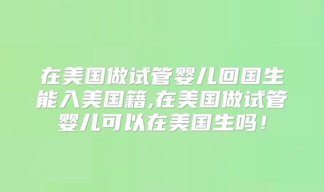 在美国做试管婴儿回国生能入美国籍,在美国做试管婴儿可以在美国生吗！
