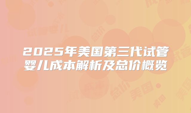 2025年美国第三代试管婴儿成本解析及总价概览