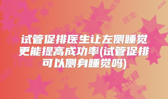 试管促排医生让左侧睡觉更能提高成功率(试管促排可以侧身睡觉吗)